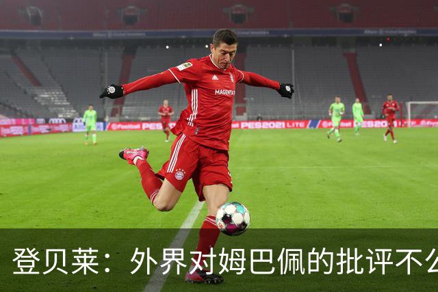 登贝莱：外界对姆巴佩的批评不公平 他是我们的队长和领袖