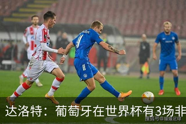 达洛特：葡萄牙在世界杯有3场非常重要的比赛，我们必须赢下来